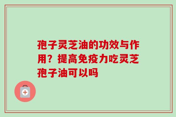 孢子灵芝油的功效与作用？提高免疫力吃灵芝孢子油可以吗