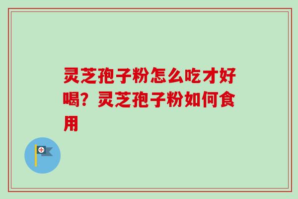 灵芝孢子粉怎么吃才好喝？灵芝孢子粉如何食用
