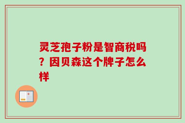 灵芝孢子粉是智商税吗?因贝森这个牌子怎么样 灵芝孢子粉是智商税吗?因贝森这个牌子怎么样