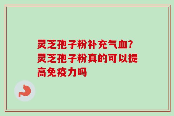 灵芝孢子粉补充气血？灵芝孢子粉真的可以提高免疫力吗