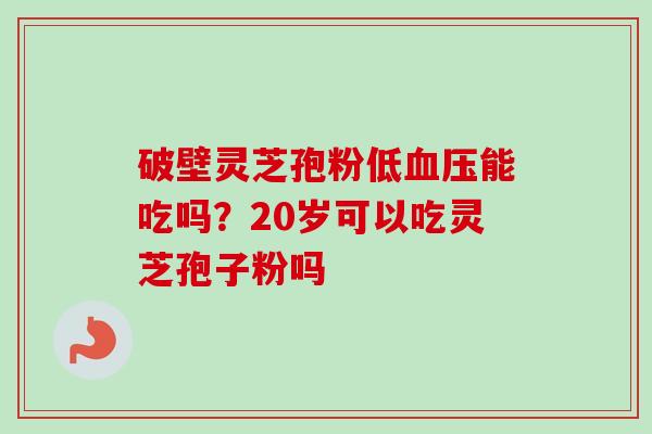 破壁灵芝孢粉低血压能吃吗？20岁可以吃灵芝孢子粉吗