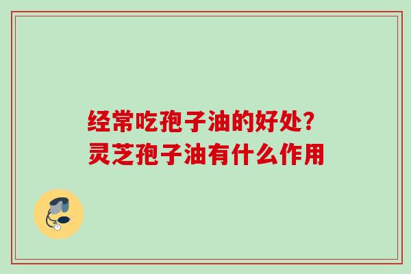 经常吃孢子油的好处？灵芝孢子油有什么作用