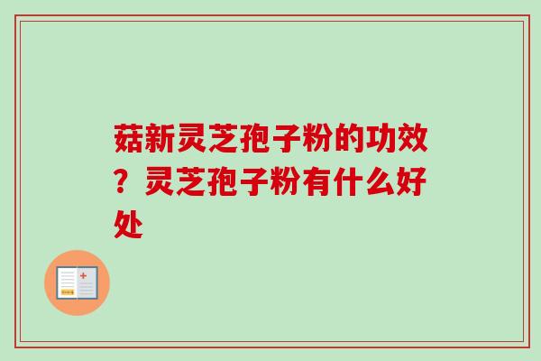 菇新灵芝孢子粉的功效？灵芝孢子粉有什么好处