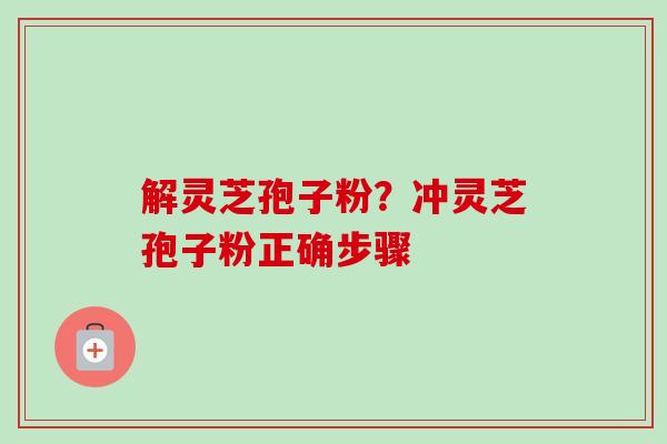 解灵芝孢子粉？冲灵芝孢子粉正确步骤