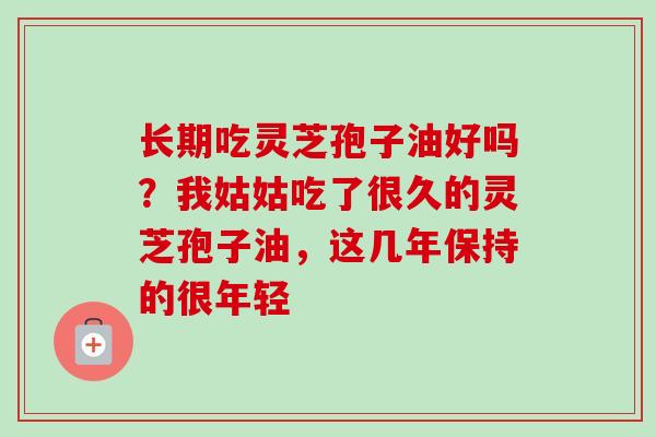 长期吃灵芝孢子油好吗？我姑姑吃了很久的灵芝孢子油，这几年保持的很年轻
