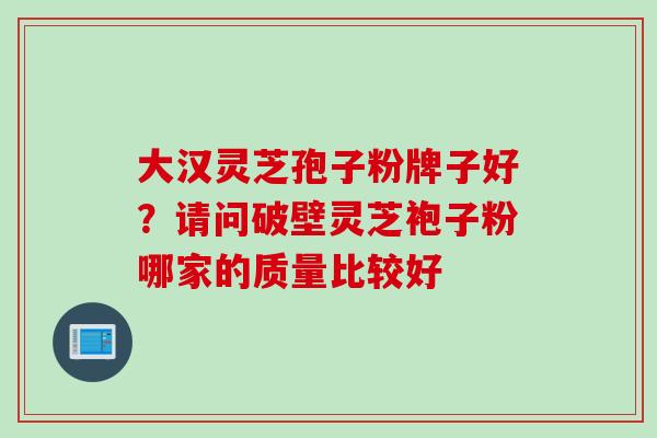 大汉灵芝孢子粉牌子好？请问破壁灵芝袍子粉哪家的质量比较好