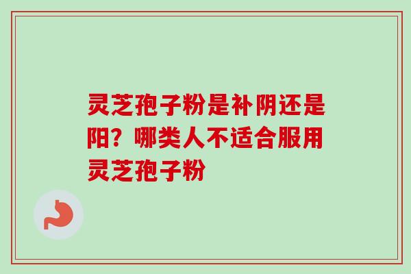 灵芝孢子粉是补阴还是阳？哪类人不适合服用灵芝孢子粉
