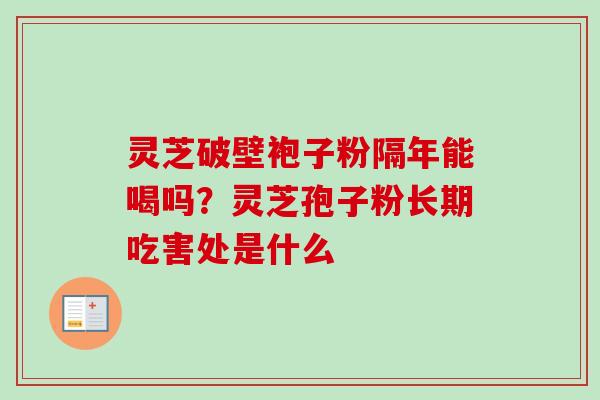 灵芝破壁袍子粉隔年能喝吗？灵芝孢子粉长期吃害处是什么
