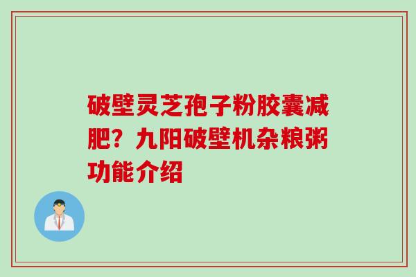 破壁灵芝孢子粉胶囊减肥？九阳破壁机杂粮粥功能介绍