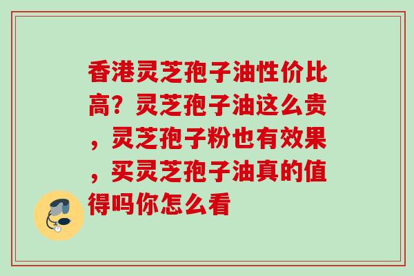 香港灵芝孢子油性价比高？灵芝孢子油这么贵，灵芝孢子粉也有效果，买灵芝孢子油真的值得吗你怎么看