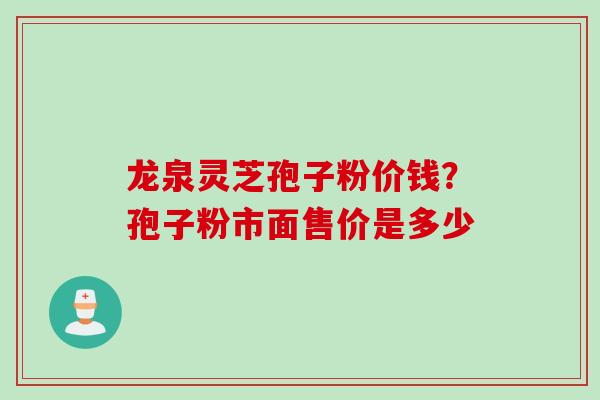 龙泉灵芝孢子粉价钱？孢子粉市面售价是多少