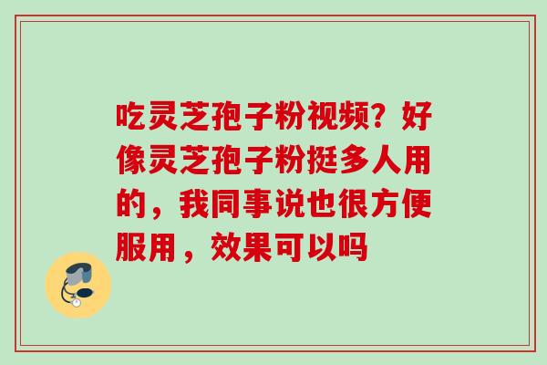 吃灵芝孢子粉视频？好像灵芝孢子粉挺多人用的，我同事说也很方便服用，效果可以吗