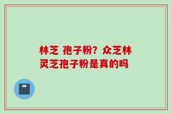 林芝 孢子粉？众芝林灵芝孢子粉是真的吗