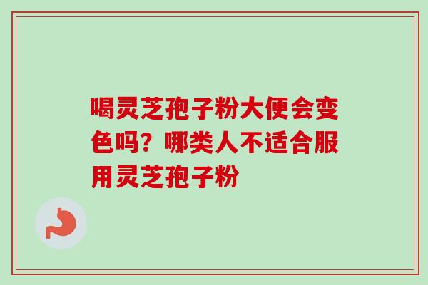 喝灵芝孢子粉大便会变色吗？哪类人不适合服用灵芝孢子粉