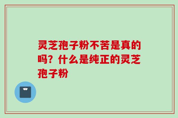 灵芝孢子粉不苦是真的吗？什么是纯正的灵芝孢子粉