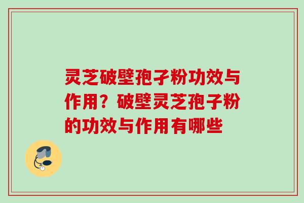灵芝破壁孢孑粉功效与作用？破壁灵芝孢子粉的功效与作用有哪些