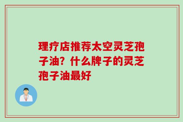 理疗店推荐太空灵芝孢子油？什么牌子的灵芝孢子油最好