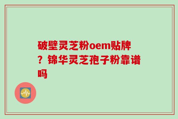 破壁灵芝粉oem贴牌？锦华灵芝孢子粉靠谱吗