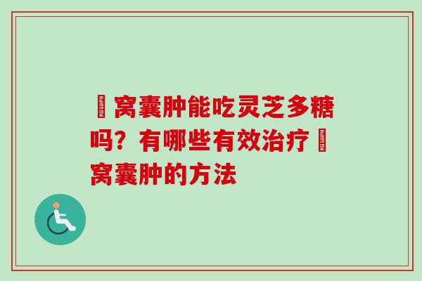腘窝囊肿能吃灵芝多糖吗？有哪些有效治疗腘窝囊肿的方法