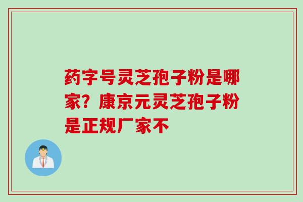 药字号灵芝孢子粉是哪家？康京元灵芝孢子粉是正规厂家不