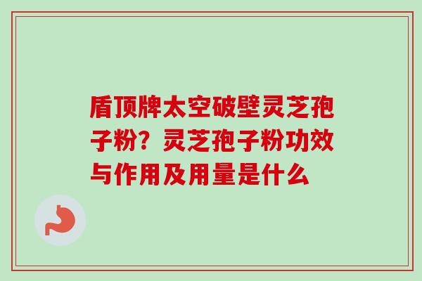 盾顶牌太空破壁灵芝孢子粉？灵芝孢子粉功效与作用及用量是什么