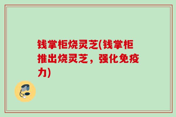 钱掌柜烧灵芝(钱掌柜推出烧灵芝，强化免疫力)