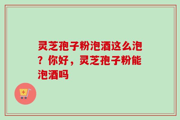 灵芝孢子粉泡酒这么泡?你好,灵芝孢子粉能泡酒吗 灵芝孢子粉泡酒这么泡?你好,灵芝孢子粉能泡酒吗