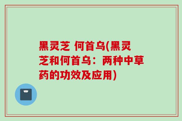 黑灵芝 何首乌(黑灵芝和何首乌:两种中草药的功效及应用) 黑灵芝 何首乌(黑灵芝和何首乌:两种中草药的功效及应用)