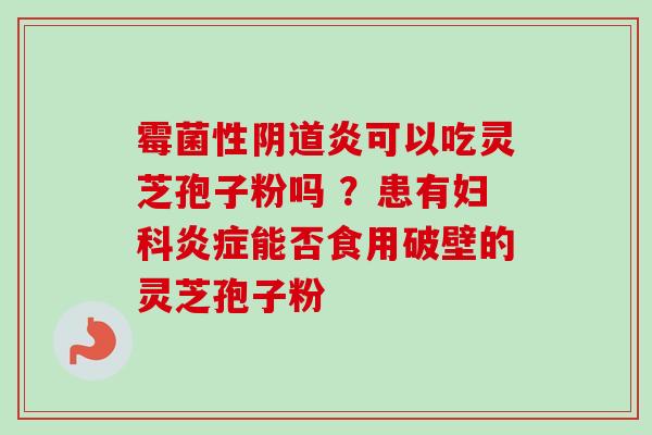 霉菌性阴道炎可以吃灵芝孢子粉吗 ？患有妇科炎症能否食用破壁的灵芝孢子粉