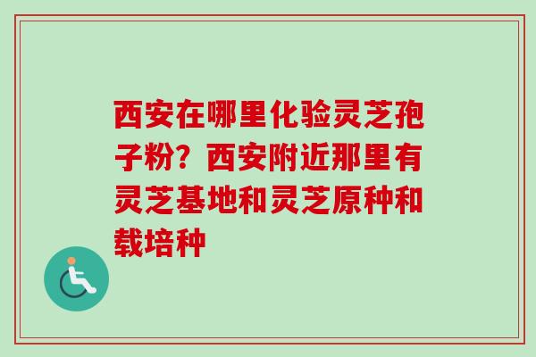 西安在哪里化验灵芝孢子粉？西安附近那里有灵芝基地和灵芝原种和载培种