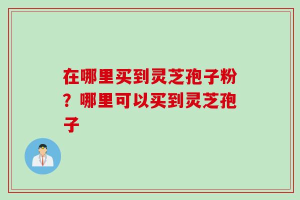 在哪里买到灵芝孢子粉？哪里可以买到灵芝孢子