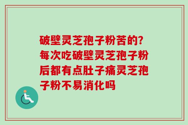 破壁灵芝孢子粉苦的？每次吃破壁灵芝孢子粉后都有点肚子痛灵芝孢子粉不易消化吗