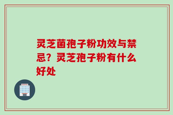 灵芝菌孢子粉功效与禁忌？灵芝孢子粉有什么好处