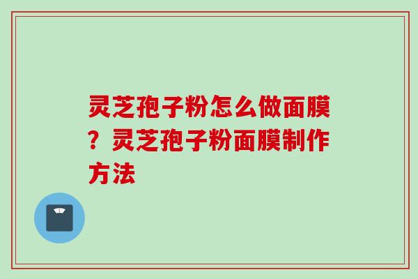 灵芝孢子粉怎么做面膜？灵芝孢子粉面膜制作方法