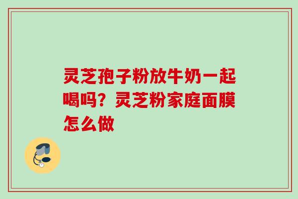 灵芝孢子粉放牛奶一起喝吗？灵芝粉家庭面膜怎么做