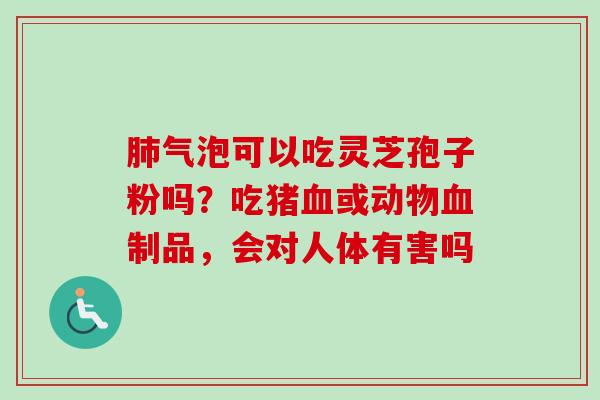气泡可以吃灵芝孢子粉吗？吃猪或动物制品，会对人体有害吗