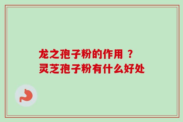 龙之孢子粉的作用 ？灵芝孢子粉有什么好处