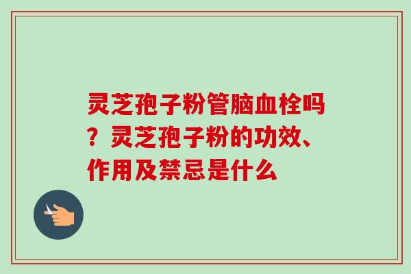 灵芝孢子粉管脑血栓吗?灵芝孢子粉的功效、作用及禁忌是什么