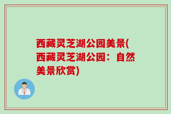 西藏灵芝湖公园美景(西藏灵芝湖公园：自然美景欣赏)