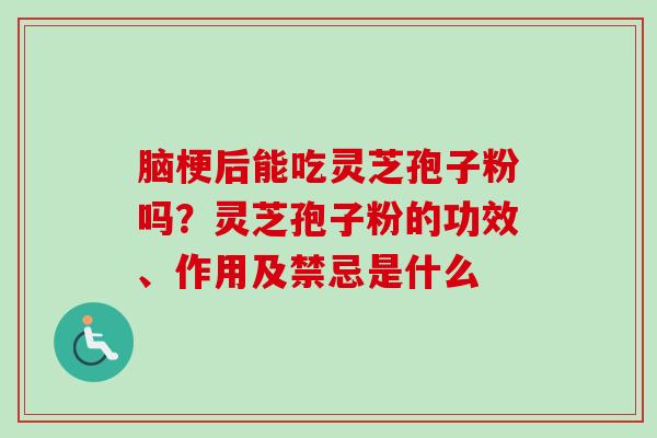 脑梗后能吃灵芝孢子粉吗？灵芝孢子粉的功效、作用及禁忌是什么
