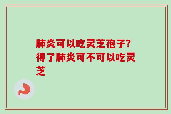 肺炎可以吃灵芝孢子？得了肺炎可不可以吃灵芝