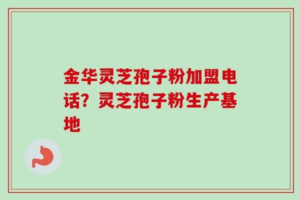 金华灵芝孢子粉加盟电话？灵芝孢子粉生产基地