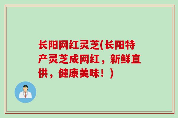 长阳网红灵芝(长阳特产灵芝成网红，新鲜直供，健康美味！)
