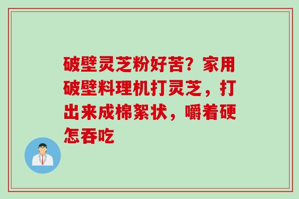 破壁灵芝粉好苦？家用破壁料理机打灵芝，打出来成棉絮状，嚼着硬怎吞吃