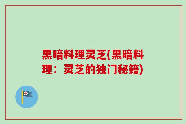 黑暗料理灵芝(黑暗料理：灵芝的独门秘籍)