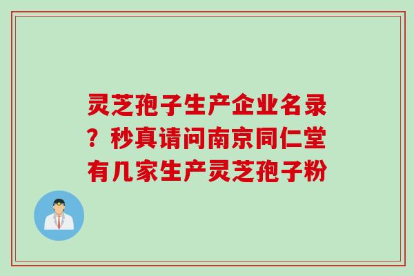 灵芝孢子生产企业名录？秒真请问南京同仁堂有几家生产灵芝孢子粉