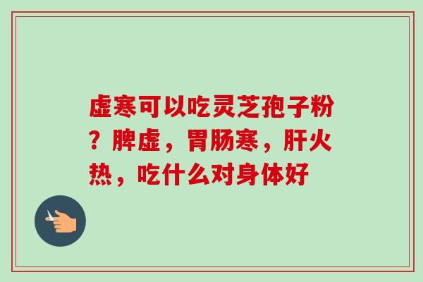 虚寒可以吃灵芝孢子粉？脾虚，胃肠寒，肝火热，吃什么对身体好
