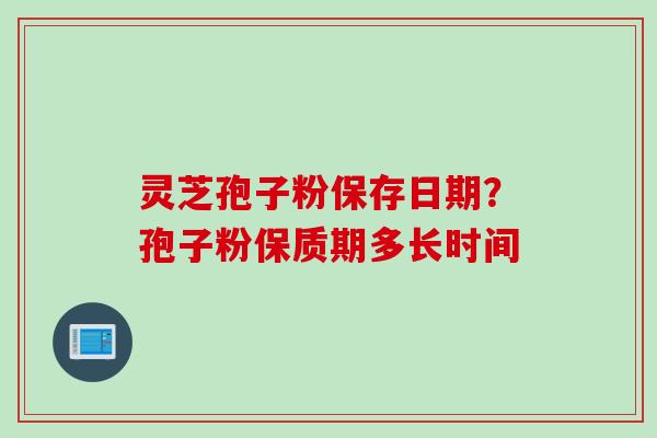 灵芝孢子粉保存日期？孢子粉保质期多长时间