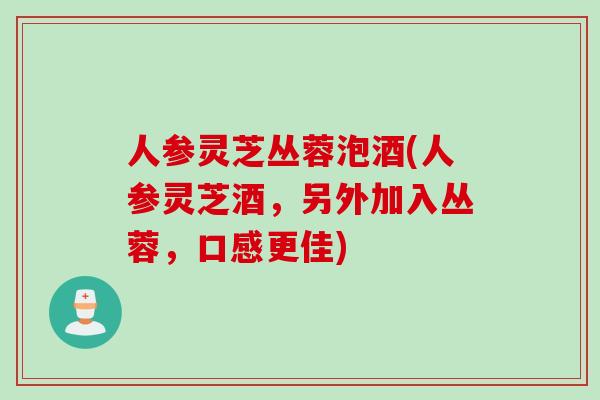 人参灵芝丛蓉泡酒(人参灵芝酒，另外加入丛蓉，口感更佳)