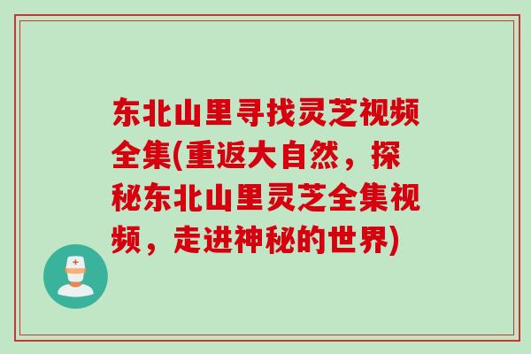 东北山里寻找灵芝视频全集(重返大自然，探秘东北山里灵芝全集视频，走进神秘的世界)